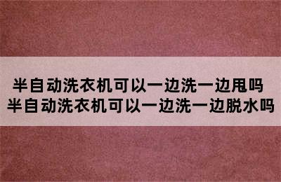 半自动洗衣机可以一边洗一边甩吗 半自动洗衣机可以一边洗一边脱水吗